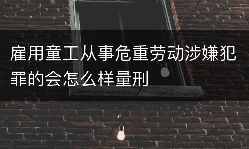 雇用童工从事危重劳动涉嫌犯罪的会怎么样量刑
