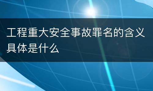工程重大安全事故罪名的含义具体是什么