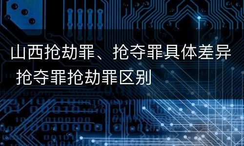 山西抢劫罪、抢夺罪具体差异 抢夺罪抢劫罪区别