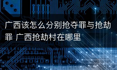 广西该怎么分别抢夺罪与抢劫罪 广西抢劫村在哪里