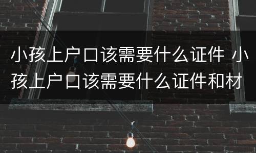 小孩上户口该需要什么证件 小孩上户口该需要什么证件和材料