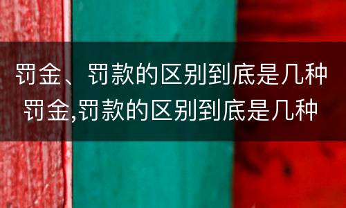 罚金、罚款的区别到底是几种 罚金,罚款的区别到底是几种