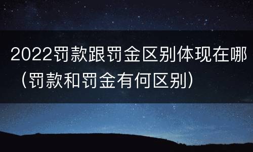 2022罚款跟罚金区别体现在哪（罚款和罚金有何区别）