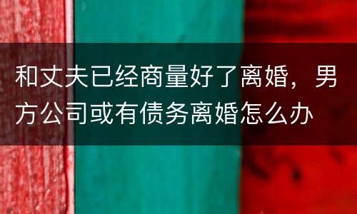 和丈夫已经商量好了离婚，男方公司或有债务离婚怎么办