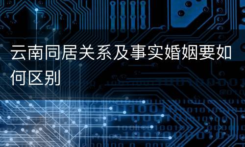 云南同居关系及事实婚姻要如何区别