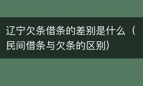 辽宁欠条借条的差别是什么（民间借条与欠条的区别）