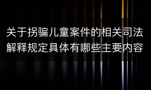 关于拐骗儿童案件的相关司法解释规定具体有哪些主要内容