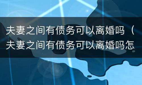 夫妻之间有债务可以离婚吗（夫妻之间有债务可以离婚吗怎么离）