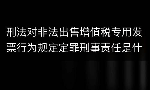 刑法对非法出售增值税专用发票行为规定定罪刑事责任是什么样