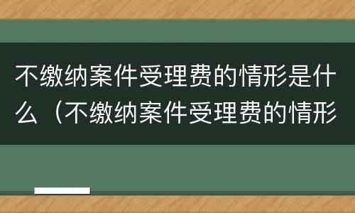 不缴纳案件受理费的情形是什么（不缴纳案件受理费的情形是什么意思）