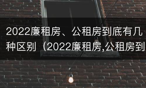 2022廉租房、公租房到底有几种区别（2022廉租房,公租房到底有几种区别呢）