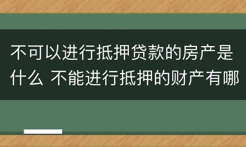 不可以进行抵押贷款的房产是什么 不能进行抵押的财产有哪些