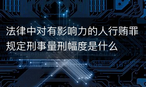 法律中对有影响力的人行贿罪规定刑事量刑幅度是什么