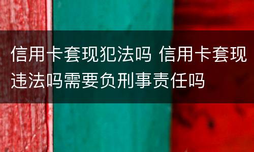 信用卡套现犯法吗 信用卡套现违法吗需要负刑事责任吗