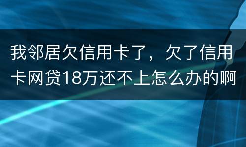 我邻居欠信用卡了，欠了信用卡网贷18万还不上怎么办的啊