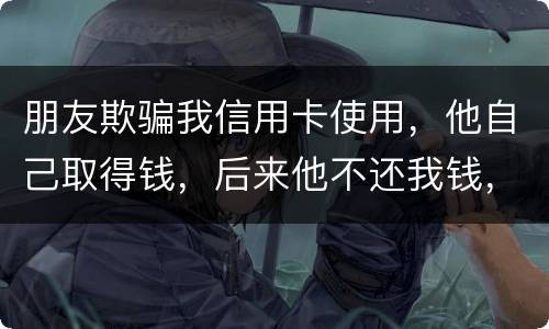 朋友欺骗我信用卡使用，他自己取得钱，后来他不还我钱，起诉他能赢么