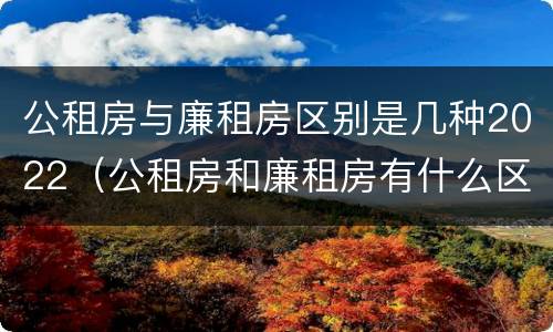 公租房与廉租房区别是几种2022（公租房和廉租房有什么区别?2019年的）