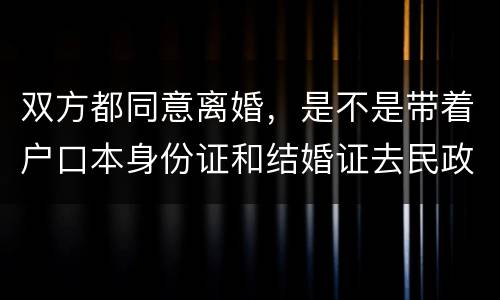 双方都同意离婚，是不是带着户口本身份证和结婚证去民政局就可以了
