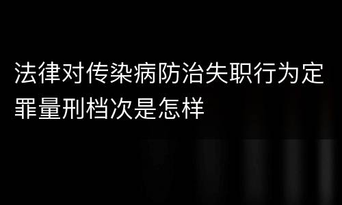 法律对传染病防治失职行为定罪量刑档次是怎样