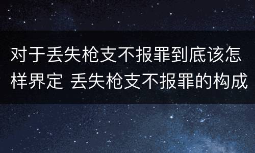 对于丢失枪支不报罪到底该怎样界定 丢失枪支不报罪的构成要件