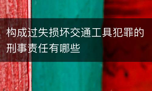 构成过失损坏交通工具犯罪的刑事责任有哪些
