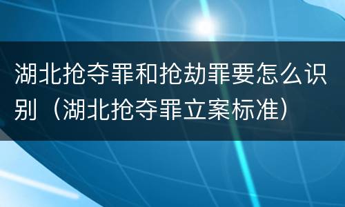 湖北抢夺罪和抢劫罪要怎么识别（湖北抢夺罪立案标准）