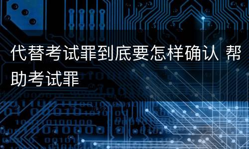 代替考试罪到底要怎样确认 帮助考试罪
