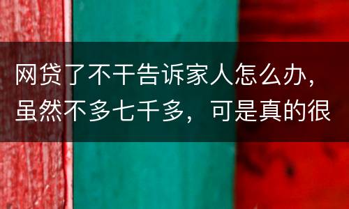 网贷了不干告诉家人怎么办，虽然不多七千多，可是真的很怕