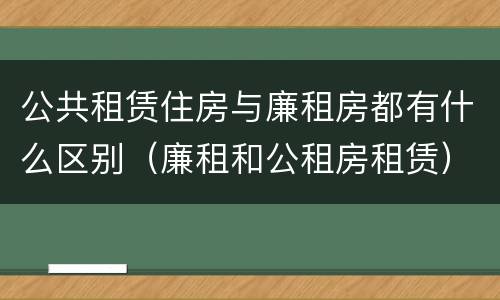 公共租赁住房与廉租房都有什么区别（廉租和公租房租赁）