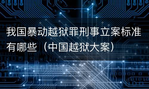 我国暴动越狱罪刑事立案标准有哪些（中国越狱大案）