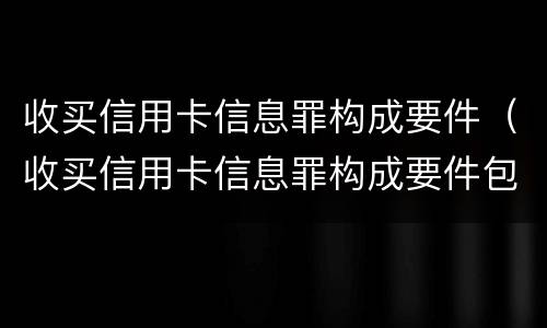 收买信用卡信息罪构成要件（收买信用卡信息罪构成要件包括）