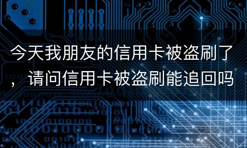 今天我朋友的信用卡被盗刷了，请问信用卡被盗刷能追回吗