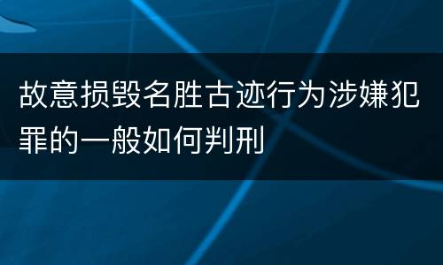 故意损毁名胜古迹行为涉嫌犯罪的一般如何判刑