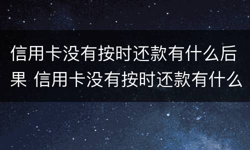 信用卡没有按时还款有什么后果 信用卡没有按时还款有什么后果嘛