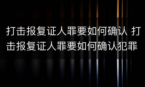 打击报复证人罪要如何确认 打击报复证人罪要如何确认犯罪