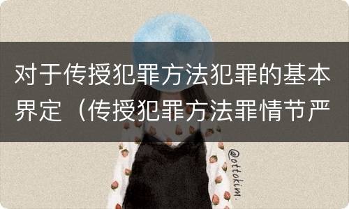 对于传授犯罪方法犯罪的基本界定（传授犯罪方法罪情节严重的解释有吗）