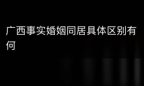 广西事实婚姻同居具体区别有何