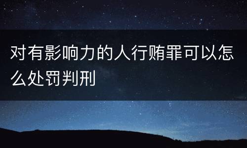 对有影响力的人行贿罪可以怎么处罚判刑