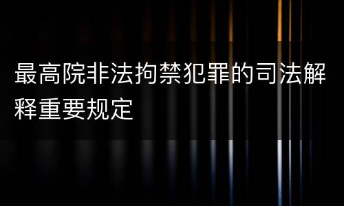 最高院非法拘禁犯罪的司法解释重要规定
