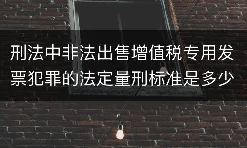 刑法中非法出售增值税专用发票犯罪的法定量刑标准是多少