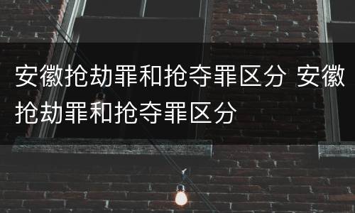 安徽抢劫罪和抢夺罪区分 安徽抢劫罪和抢夺罪区分