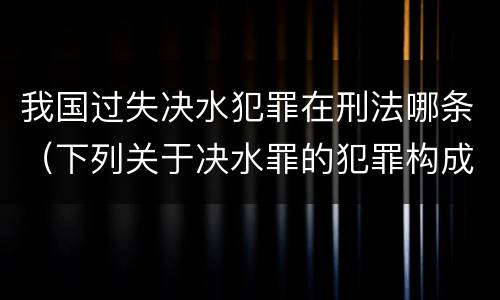 我国过失决水犯罪在刑法哪条（下列关于决水罪的犯罪构成）