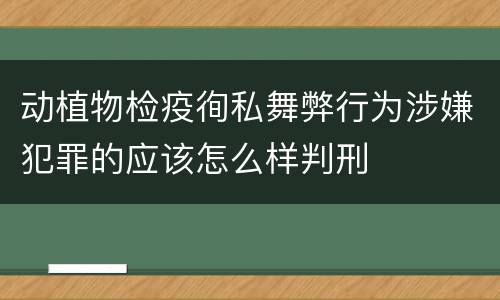 动植物检疫徇私舞弊行为涉嫌犯罪的应该怎么样判刑