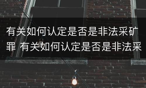 有关如何认定是否是非法采矿罪 有关如何认定是否是非法采矿罪的依据
