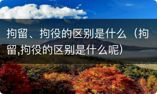 拘留、拘役的区别是什么（拘留,拘役的区别是什么呢）