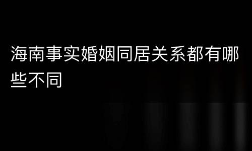 海南事实婚姻同居关系都有哪些不同