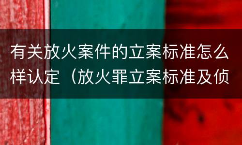 有关放火案件的立案标准怎么样认定（放火罪立案标准及侦查）