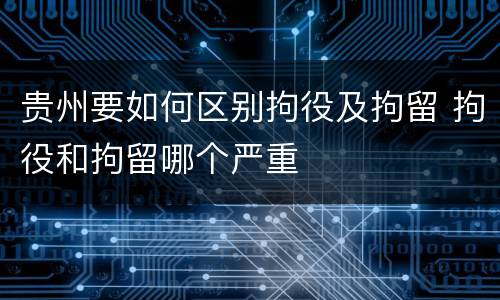 贵州要如何区别拘役及拘留 拘役和拘留哪个严重