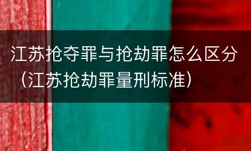 江苏抢夺罪与抢劫罪怎么区分（江苏抢劫罪量刑标准）