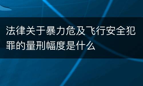 法律关于暴力危及飞行安全犯罪的量刑幅度是什么